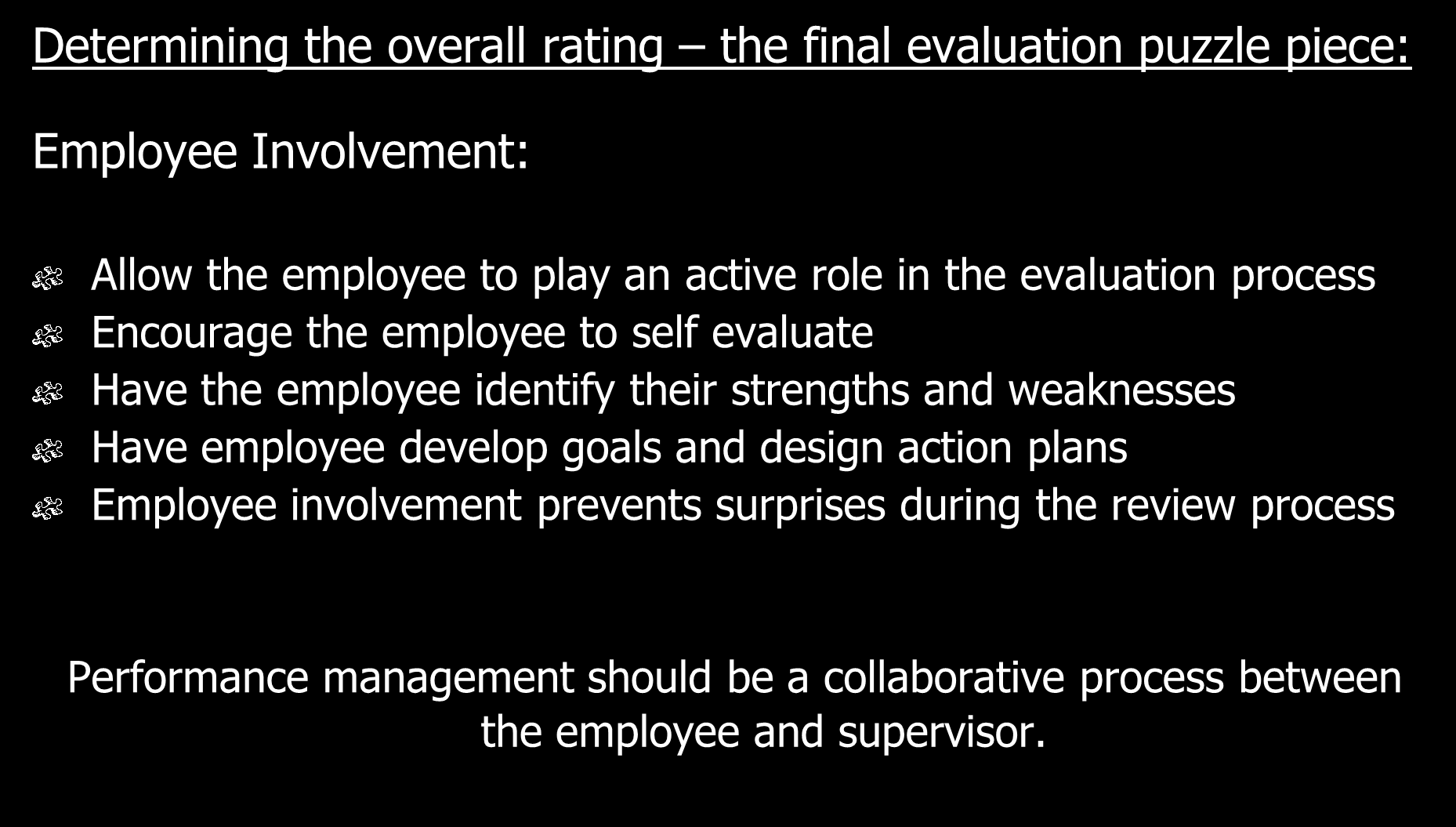 Determining the overall rating the final evaluation puzzle piece: Employee Involvement: Allow the employee to play an active role in the evaluation process Encourage the employee to self evaluate