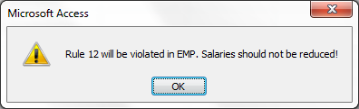 In DEPT Alias D Where [D].[DNO]=[EMP].[DeptID] And [D].[PayrollBudget] < ([TotalDepartmentSalary]+[EMP].[Salary]-[Old].[Salary]) RaiseError (7, Rule 7 will be violated in EMP due to salary change.