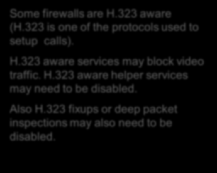 Firewall Configuration Option 2 Disable H.323 aware helpers in the firewall IP: 130.10.19.1 IP: 70.202.30.250 Some firewalls are H.323 aware (H.