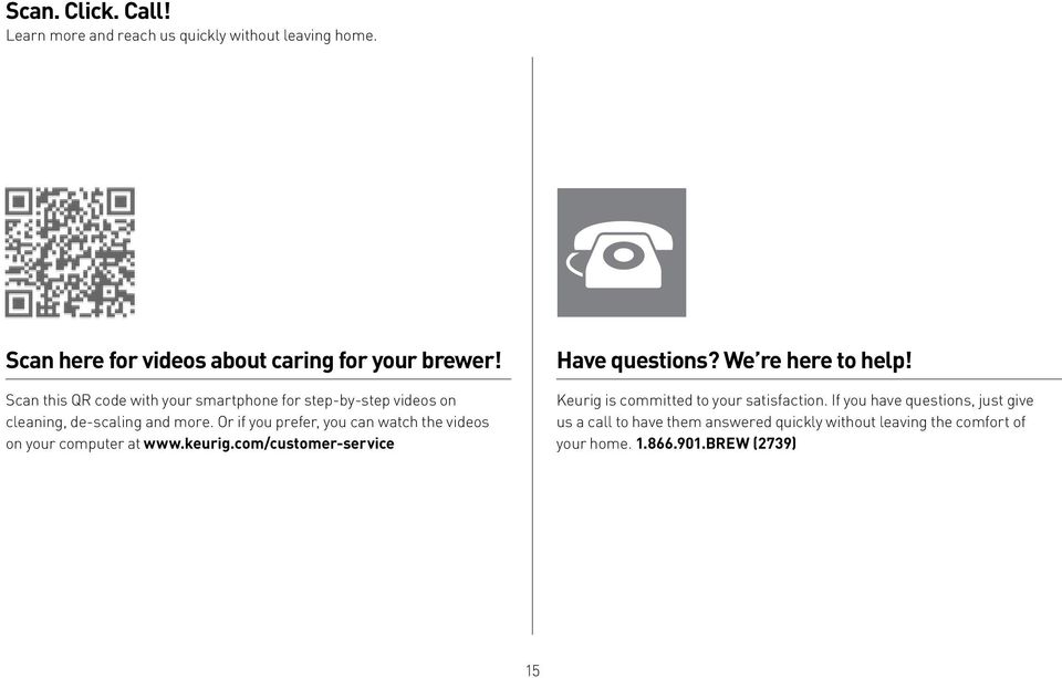 Or if you prefer, you can watch the videos on your computer at www.keurig.com/customer-service Have questions? We re here to help!