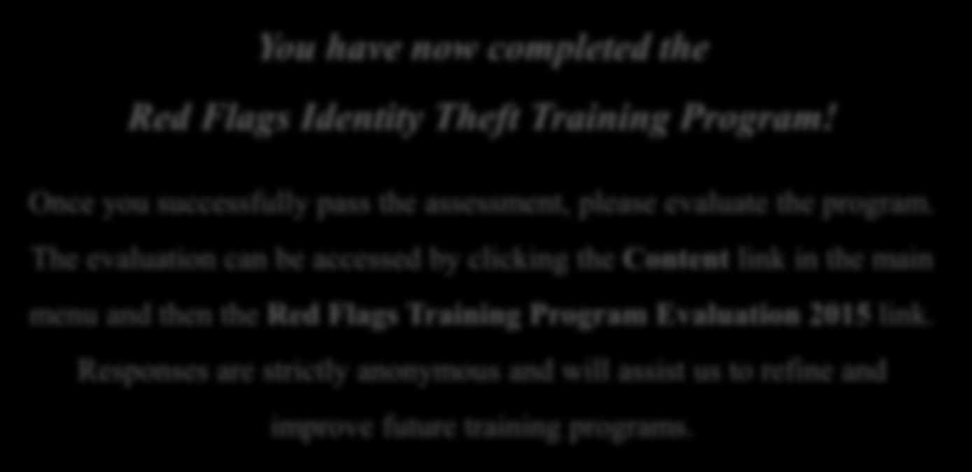 Program Evaluation You have now completed the Red Flags Identity Theft Training Program! Once you successfully pass the assessment, please evaluate the program.