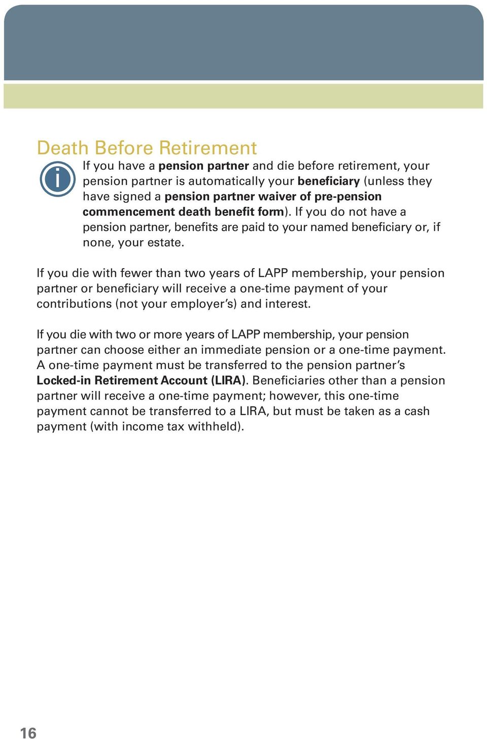 If you die with fewer than two years of LAPP membership, your pension partner or beneficiary will receive a one-time payment of your contributions (not your employer s) and interest.