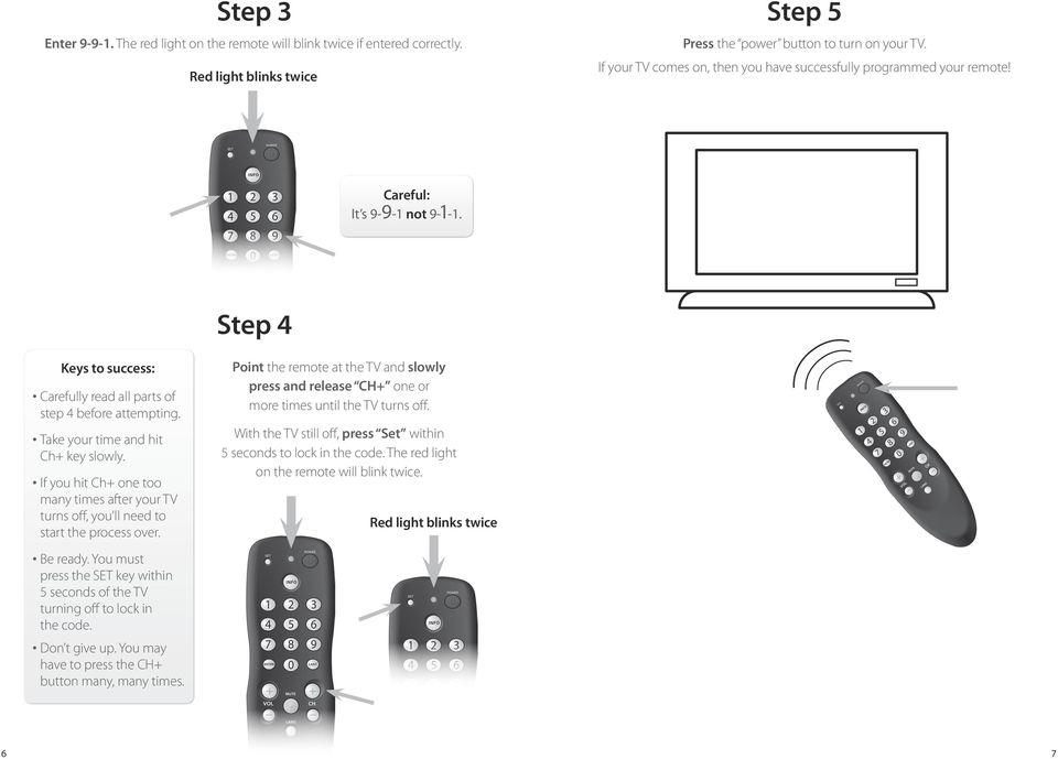 Take your time and hit Ch+ key slowly. If you hit Ch+ one too many times after your TV turns off, you ll need to start the process over. Be ready.