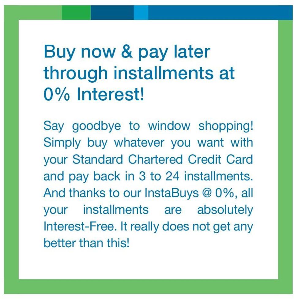 Simply buy whatever you want with your Standard Chartered Credit Card and pay