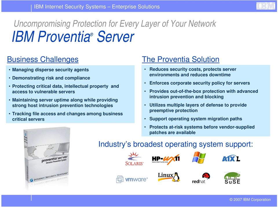 critical servers The Proventia Solution Reduces security costs, protects server environments and reduces downtime Enforces corporate security policy for servers Provides out-of-the-box protection