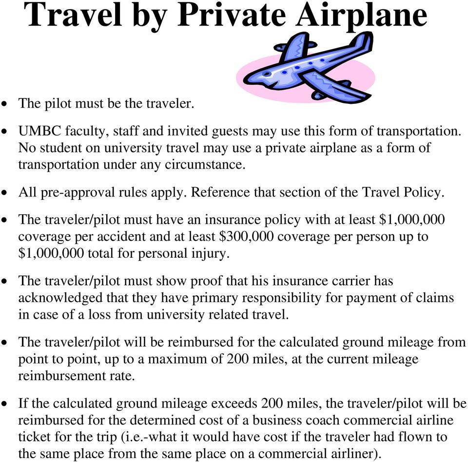 The traveler/pilot must have an insurance policy with at least $1,000,000 coverage per accident and at least $300,000 coverage per person up to $1,000,000 total for personal injury.