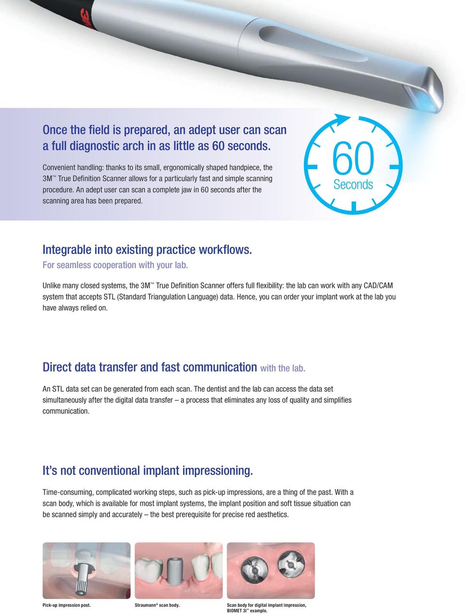 An adept user can scan a complete jaw in 60 seconds after the scanning area has been prepared. 60 Seconds Integrable into existing practice workflows. For seamless cooperation with your lab.