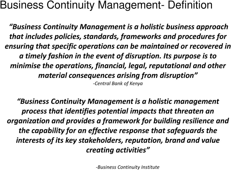 Its purpose is to minimise the operations, financial, legal, reputational and other material consequences arising from disruption -Central Bank of Kenya Business Continuity Management is a holistic