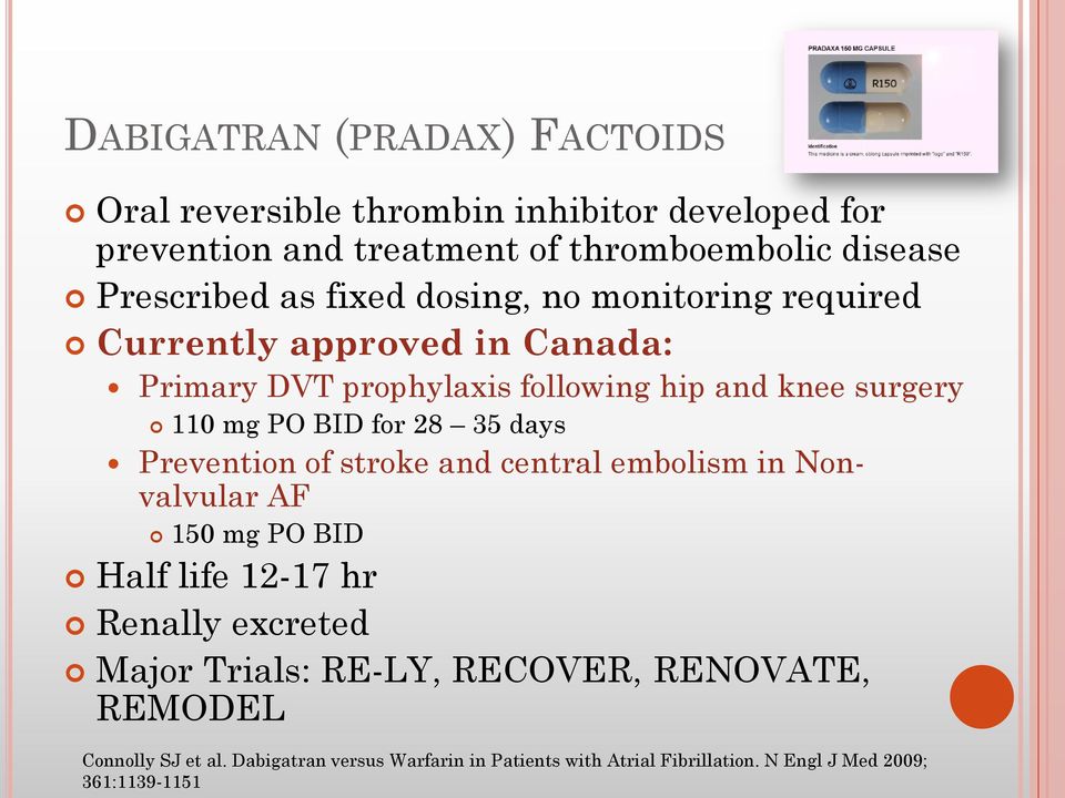 for 28 35 days Prevention of stroke and central embolism in Nonvalvular AF 150 mg PO BID Half life 12-17 hr Renally excreted Major Trials:
