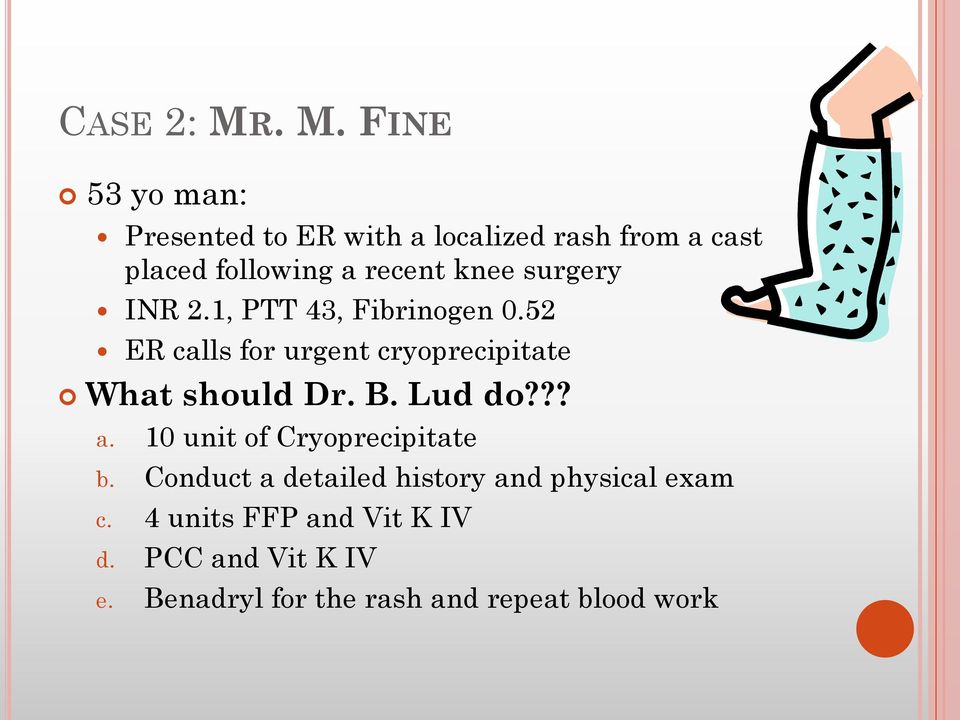 knee surgery INR 2.1, PTT 43, Fibrinogen 0.52 ER calls for urgent cryoprecipitate What should Dr.
