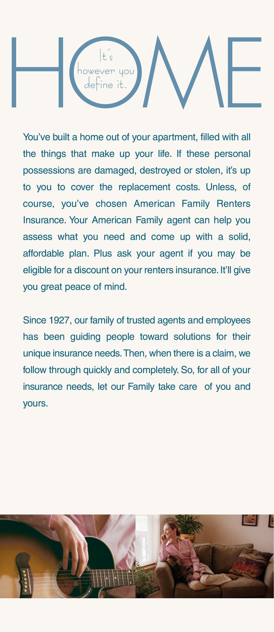 Your American Family agent can help you assess what you need and come up with a solid, affordable plan. Plus ask your agent if you may be eligible for a discount on your renters insurance.