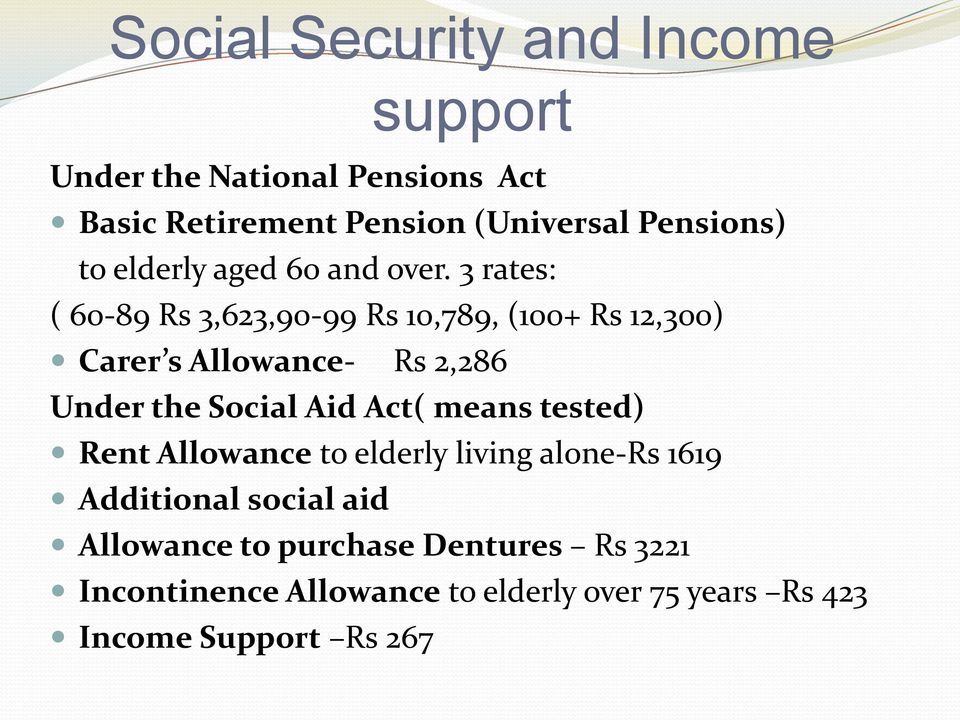 3 rates: ( 60-89 Rs 3,623,90-99 Rs 10,789, (100+ Rs 12,300) Carer s Allowance- Rs 2,286 Under the Social Aid Act(