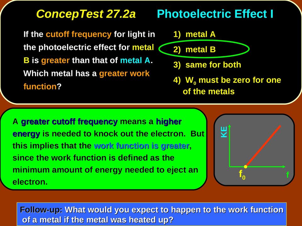 Photoelectric Effect I 1) metal A 2) metal B 3) same for both 4) W 0 must be zero for one of the metals A greater cutoff frequency means a higher energy