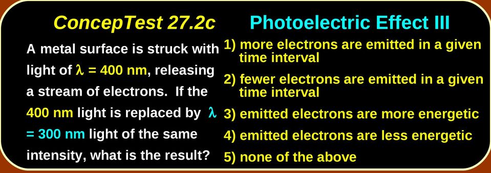 Photoelectric Effect III 1) more electrons are emitted in a given time interval 2) fewer electrons are