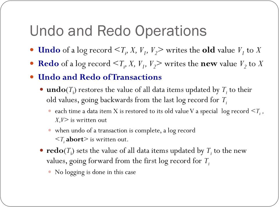 time a data item X is restored to its old value V a special log record <T i, X,V> is written out when undo of a transaction is complete, a log record <T i abort> is