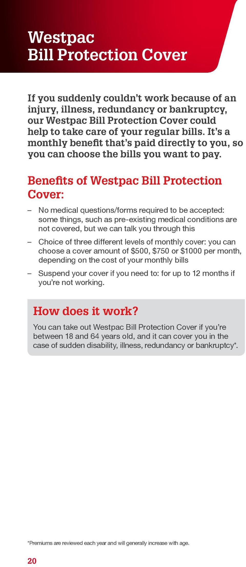 Benefits of Westpac Bill Protection Cover: No medical questions/forms required to be accepted: some things, such as pre-existing medical conditions are not covered, but we can talk you through this