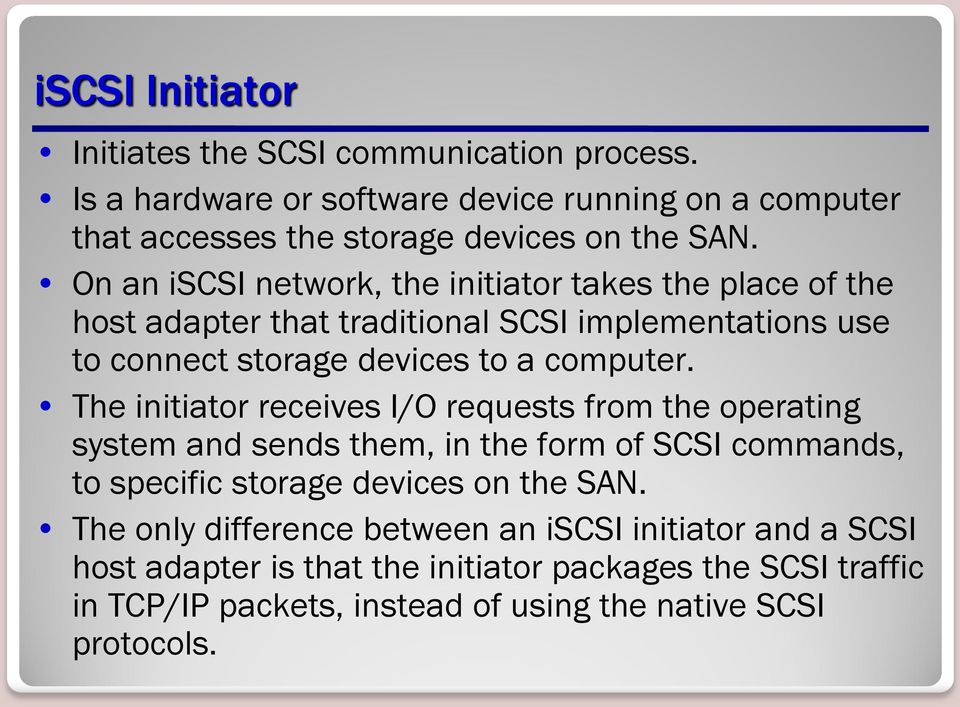 The initiator receives I/O requests from the operating system and sends them, in the form of SCSI commands, to specific storage devices on the SAN.
