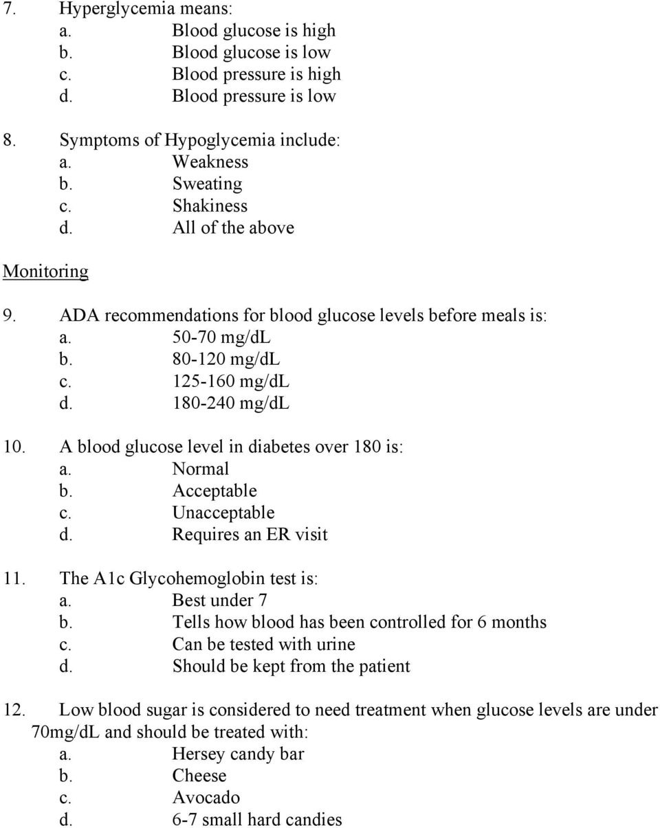 A blood glucose level in diabetes over 180 is: a. Normal b. Acceptable c. Unacceptable d. Requires an ER visit 11. The A1c Glycohemoglobin test is: a. Best under 7 b.