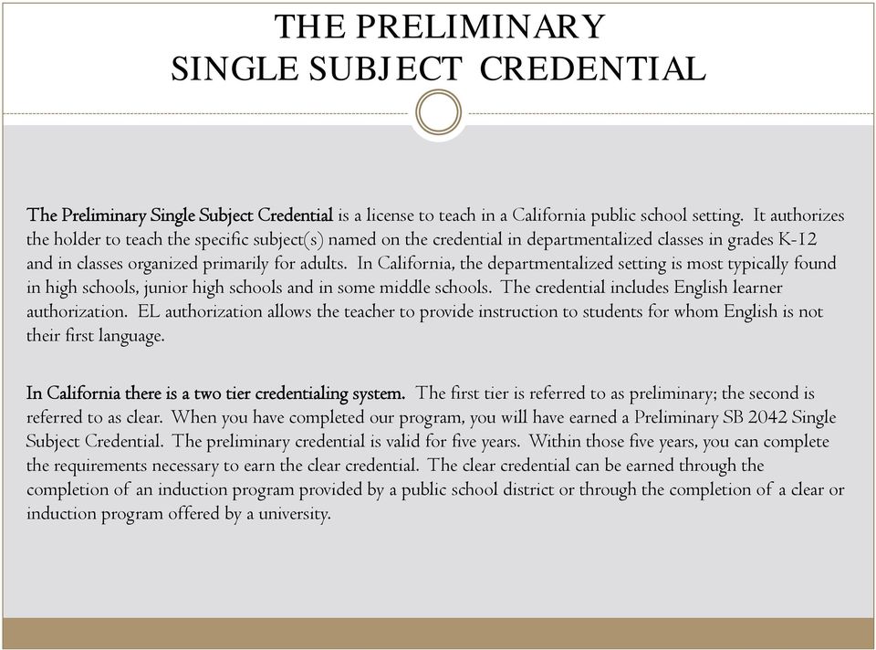 In California, the departmentalized setting is most typically found in high schools, junior high schools and in some middle schools. The credential includes English learner authorization.