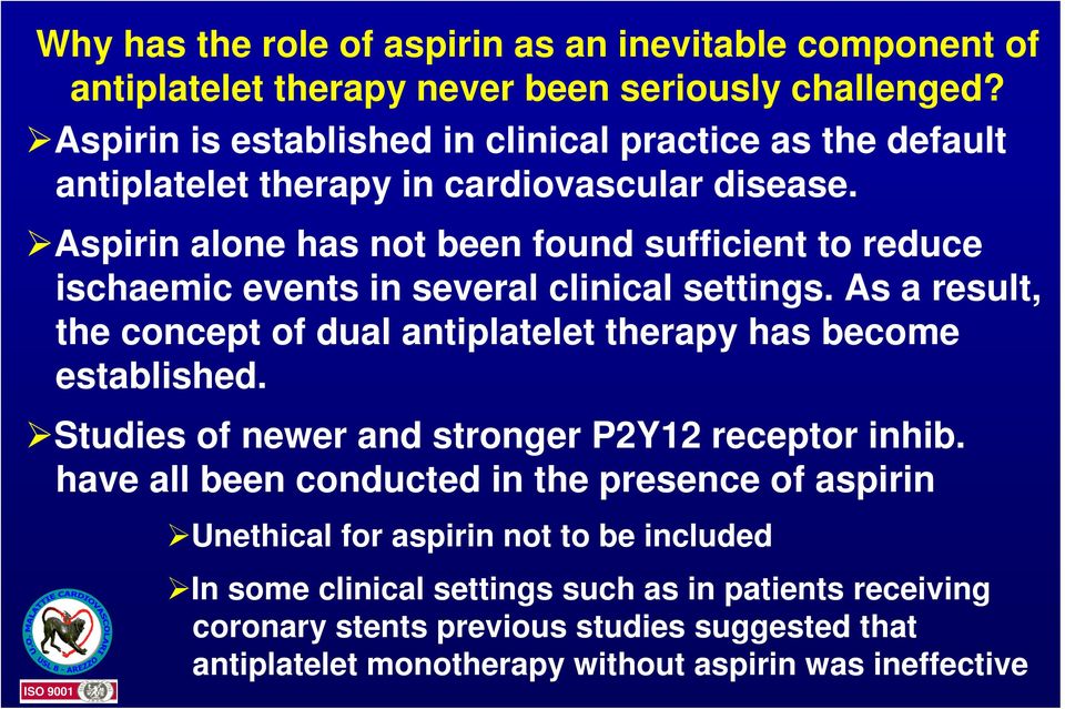 Aspirin alone has not been found sufficient to reduce ischaemic events in several clinical settings.