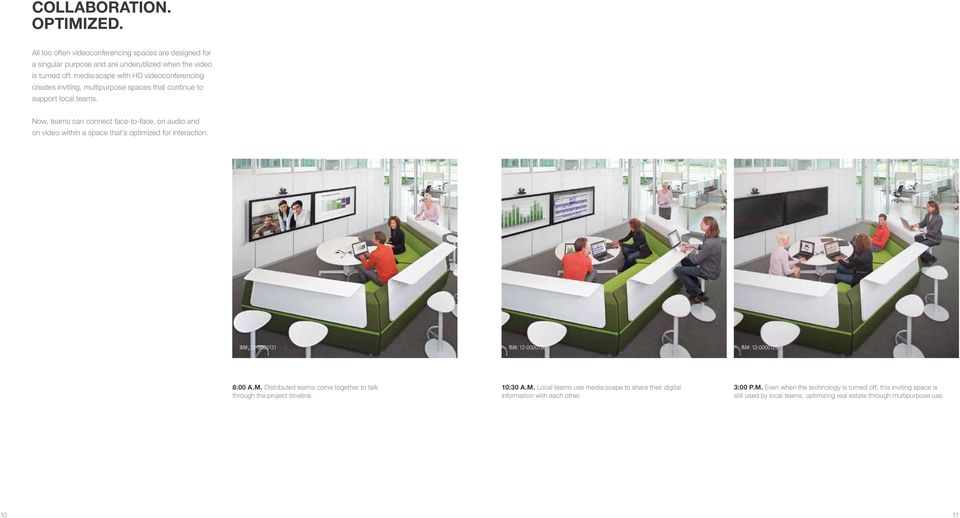 Now, teams can connect face-to-face, on audio and on video within a space that s optimized for interaction. IM#: -0000 IM#: -00000 IM#: -00009 8:00 A.M. Distributed teams come together to talk through the project timeline.