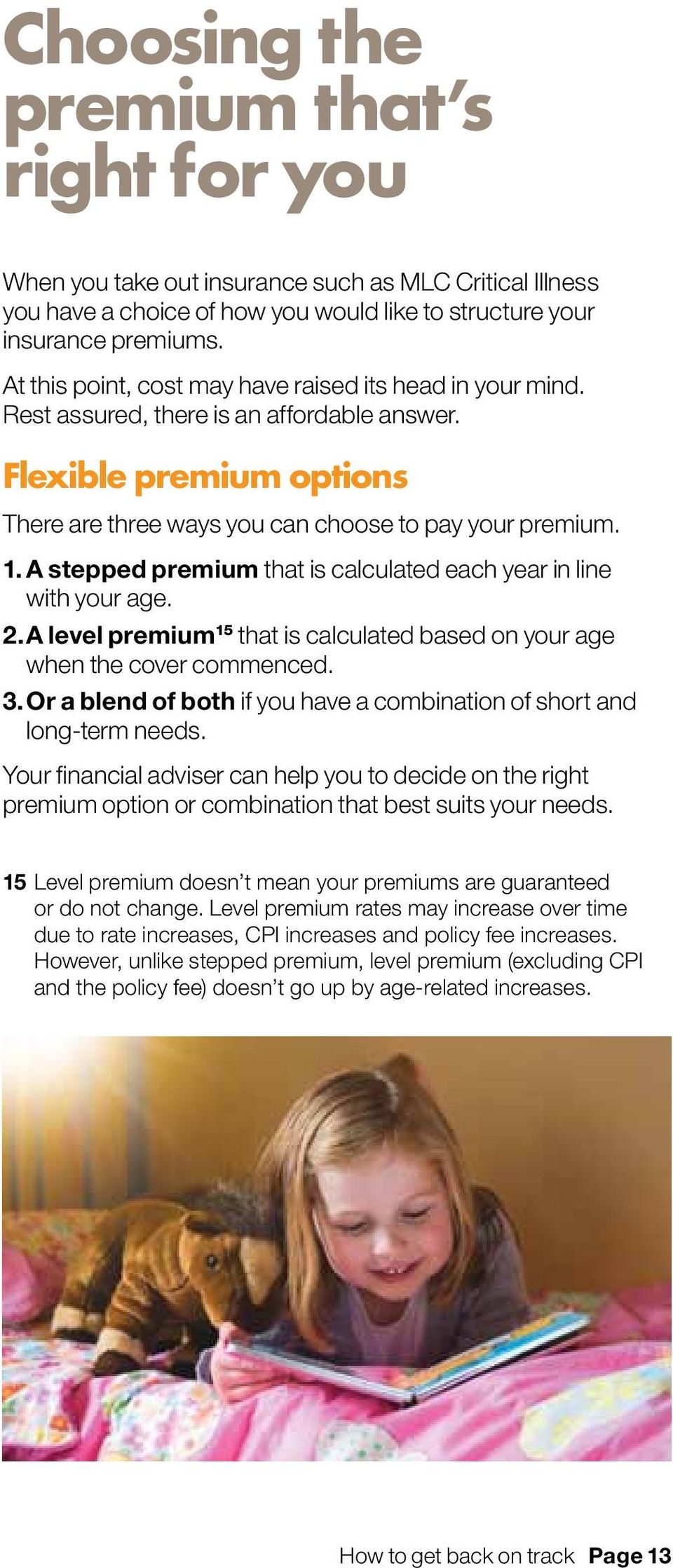 A stepped premium that is calculated each year in line with your age. 2. A level premium 15 that is calculated based on your age when the cover commenced. 3.