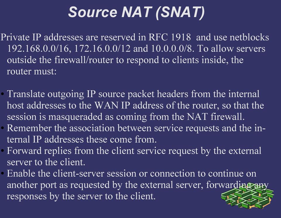address of the router, so that the session is masqueraded as coming from the NAT firewall. Remember the association between service requests and the internal IP addresses these come from.