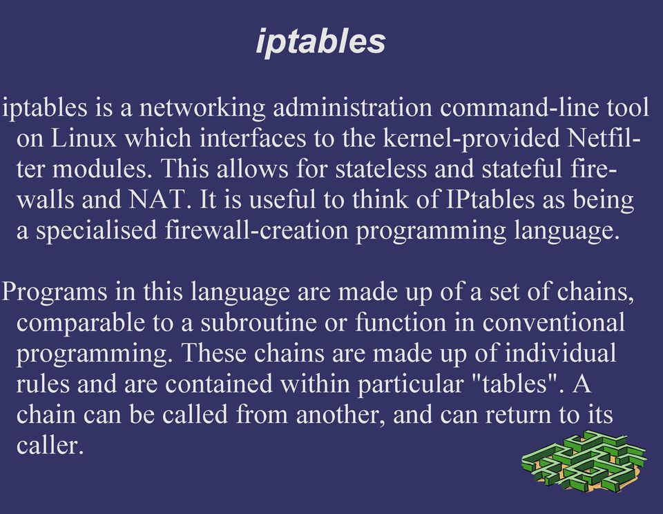 It is useful to think of IPtables as being a specialised firewall-creation programming language.