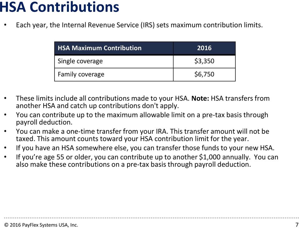 Note: HSA transfers from another HSA and catch up contributions don't apply. You can contribute up to the maximum allowable limit on a pre-tax basis through payroll deduction.