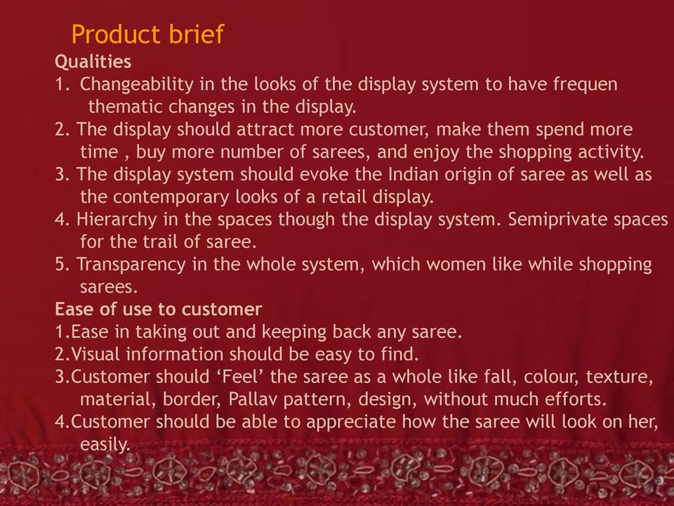 The display system should evoke the Indian origin of saree as well as the contemporary looks of a retail display. 4. Hierarchy in the spaces though the display system.