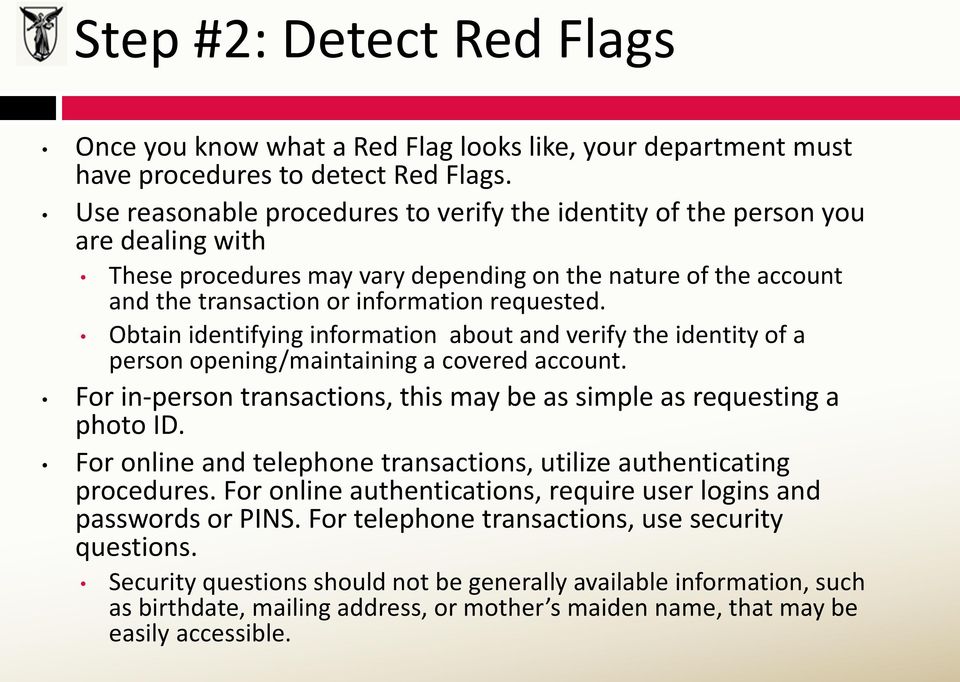 Obtain identifying information about and verify the identity of a person opening/maintaining a covered account. For in-person transactions, this may be as simple as requesting a photo ID.