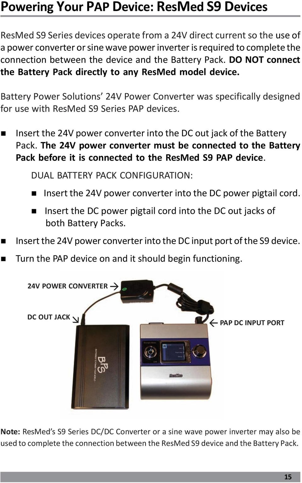 Battery Power Solutions 24V Power Converter was specifically designed for use with ResMed S9 Series PAP devices. Insert the 24V power converter into the DC out jack of the Battery Pack.