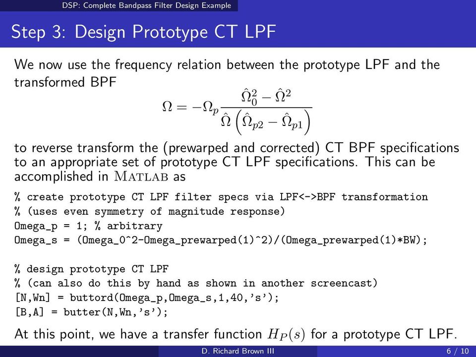This can be accomplished in Matlab as % create prototype CT LPF filter specs via LPF<->BPF transformation % (uses even symmetry of magnitude response) Omega_p = 1; % arbitrary Omega_s =