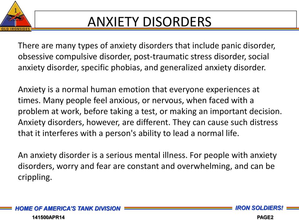 Many people feel anxious, or nervous, when faced with a problem at work, before taking a test, or making an important decision. Anxiety disorders, however, are different.