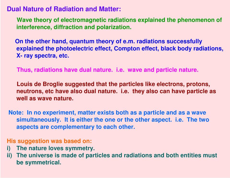 Note: In no experiment, matter exists both as a particle and as a wave simultaneously. It is either the one or the other aspect. i.e. The two aspects are complementary to each other.