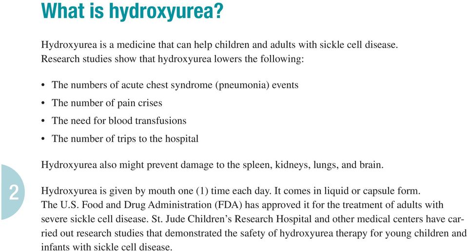 the hospital 2 Hydroxyurea also might prevent damage to the spleen, kidneys, lungs, and brain. Hydroxyurea is given by mouth one (1) time each day. It comes in liquid or capsule form. The U.S.
