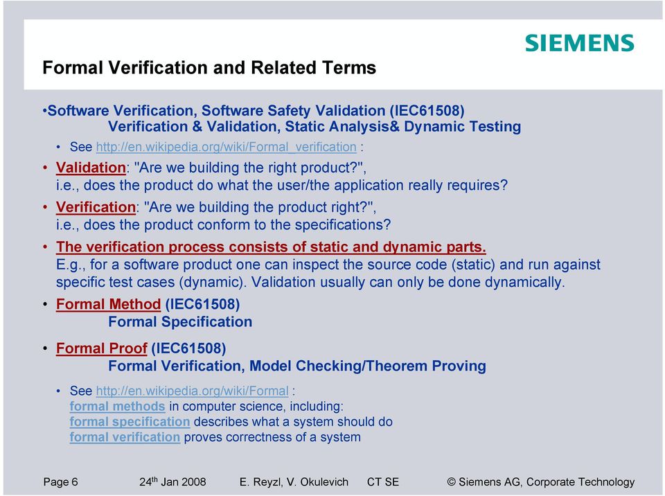 Verification: "Are we building the product right?", i.e., does the product conform to the specifications? The verification process consists of static and dynamic parts. E.g., for a software product one can inspect the source code (static) and run against specific test cases (dynamic).