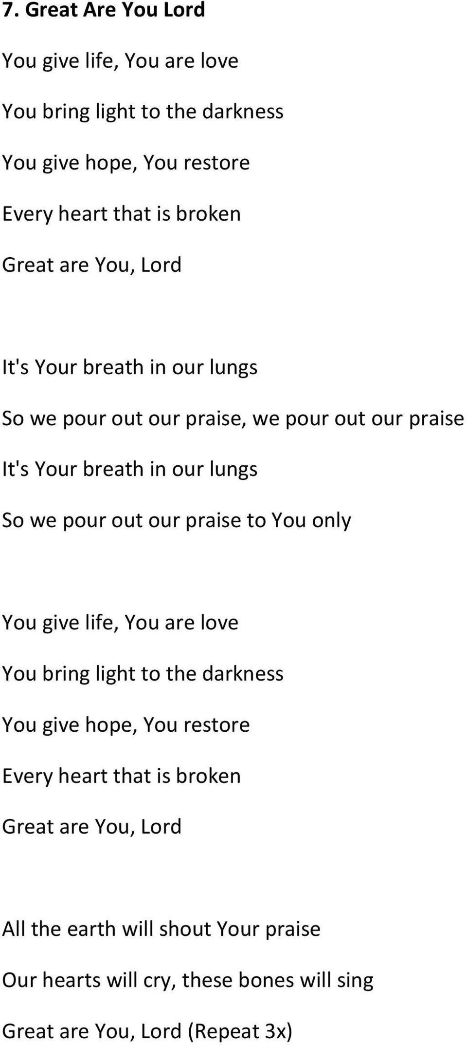pour out our praise to You only You give life, You are love You bring light to the darkness You give hope, You restore Every heart that