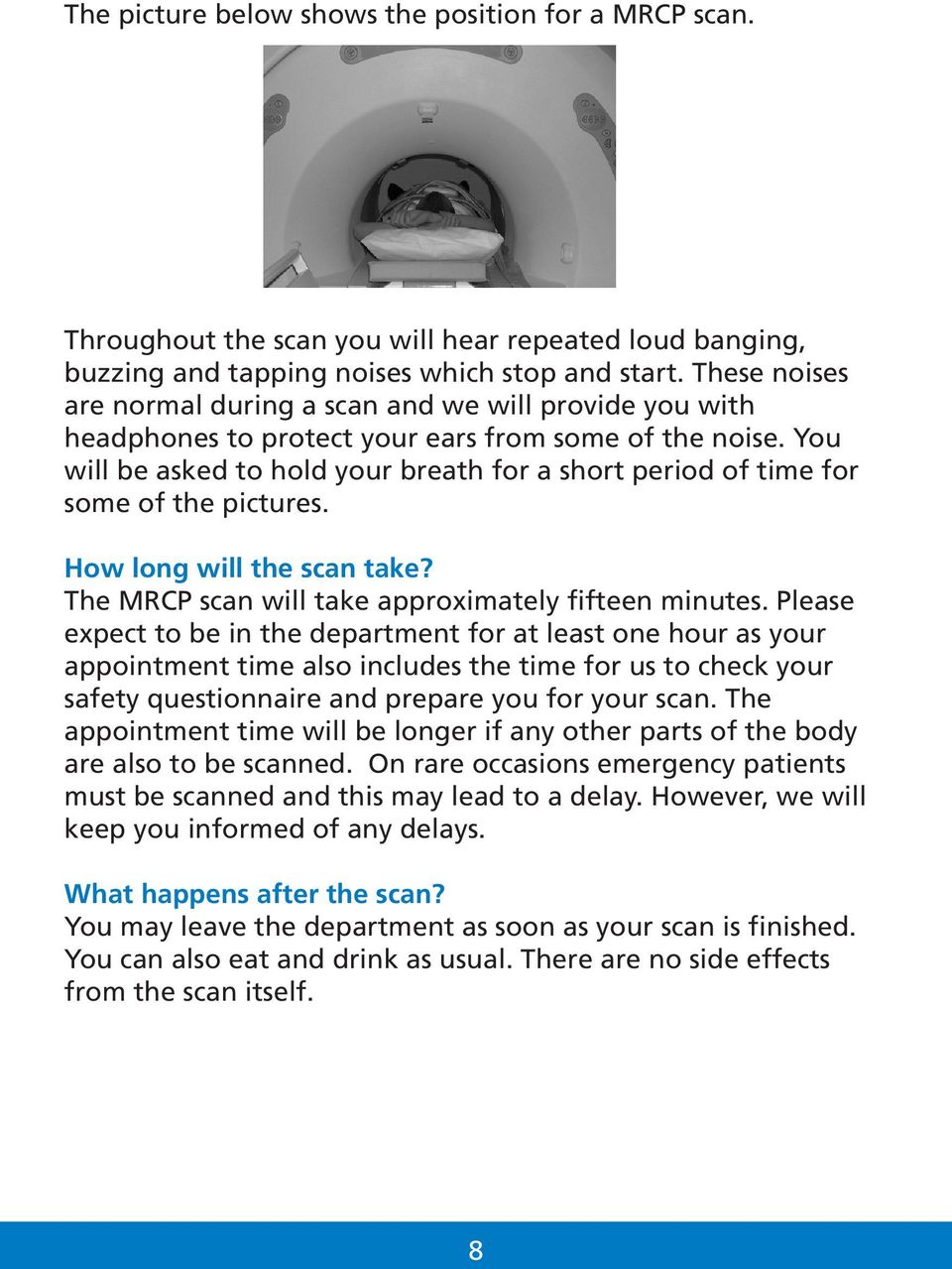 You will be asked to hold your breath for a short period of time for some of the pictures. How long will the scan take? The MRCP scan will take approximately fifteen minutes.