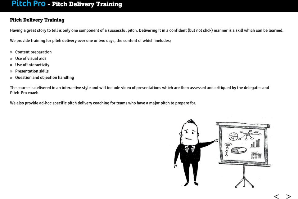 We provide training for pitch delivery over one or two days, the content of which includes;» Content preparation» Use of visual aids» Use of interactivity» Presentation