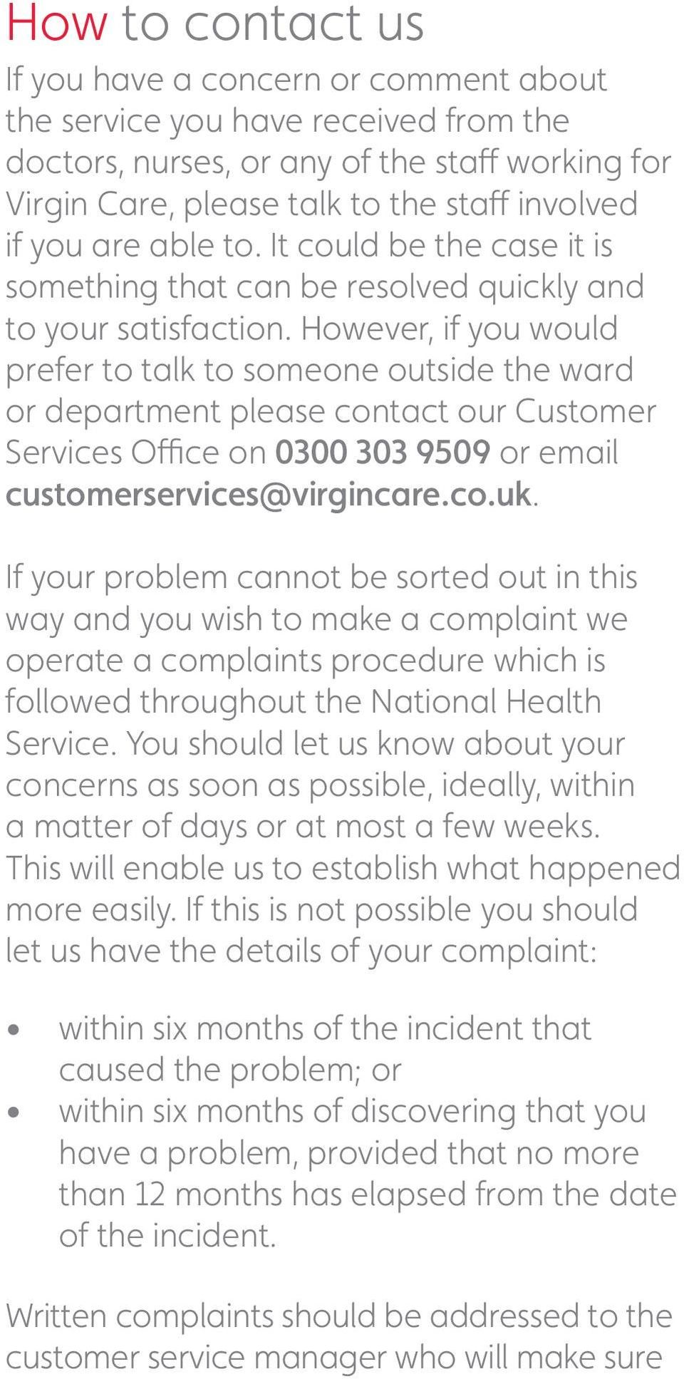 However, if you would prefer to talk to someone outside the ward or department please contact our Customer Services Office on 0300 303 9509 or email customerservices@virgincare.co.uk.