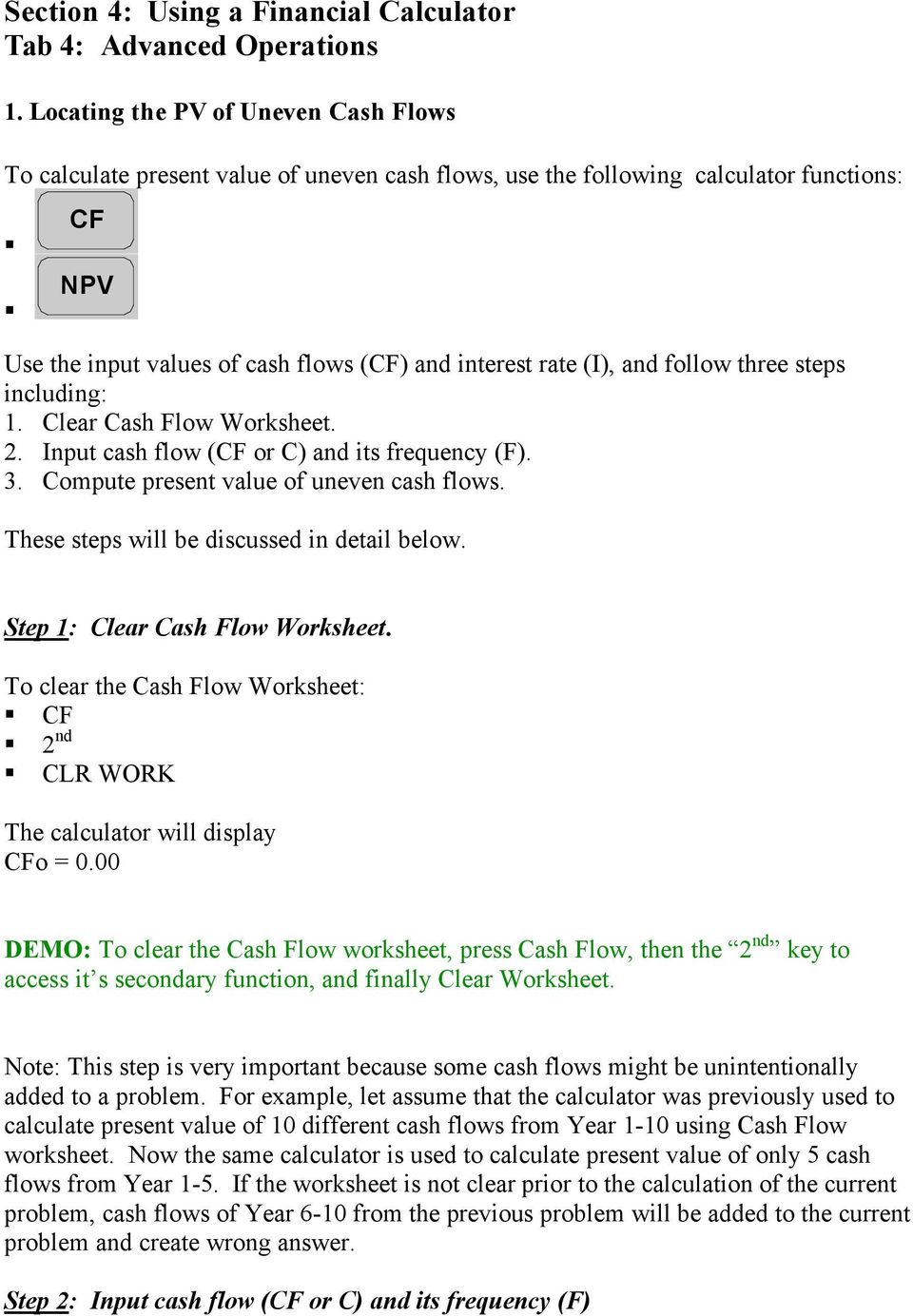 follow three steps including: 1. Clear Cash Flow Worksheet. 2. Input cash flow (CF or C) and its frequency (F). 3. Compute present value of uneven cash flows.