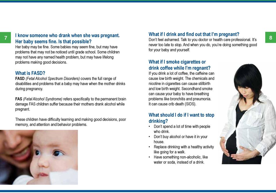 What is FASD? FASD (Fetal Alcohol Spectrum Disorders) covers the full range of disabilities and problems that a baby may have when the mother drinks during pregnancy.