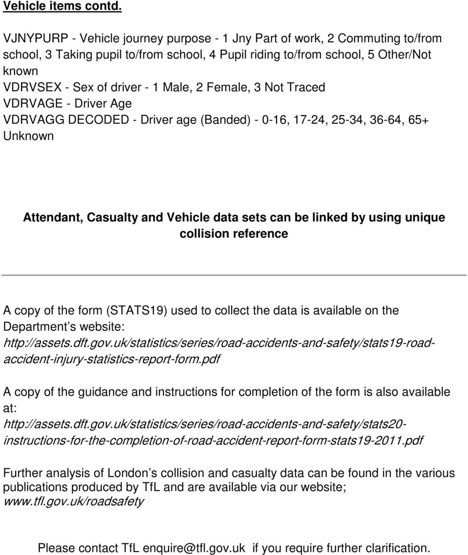 2 Female, 3 Not Traced VDRVAGE - Driver Age VDRVAGG DECODED - Driver age (Banded) - 0-16, 17-24, 25-34, 36-64, 65+ Attendant, Casualty and Vehicle data sets can be linked by using unique collision