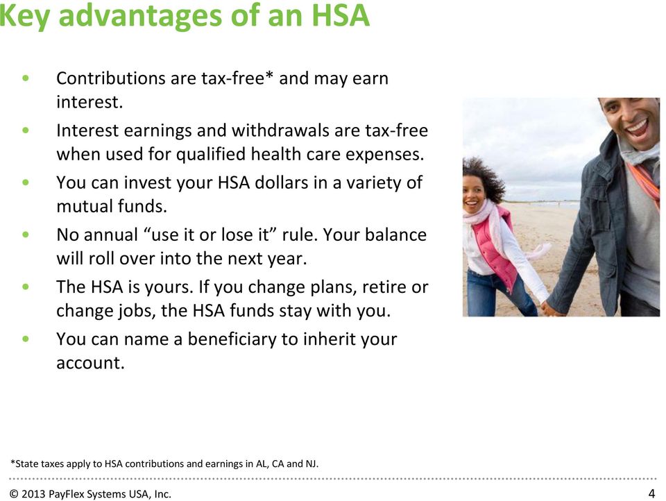 You can invest your HSA dollars in a variety of mutual funds. No annual use it or lose it rule.