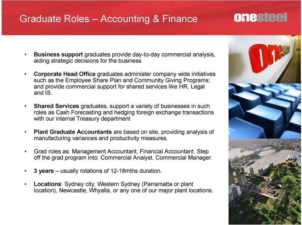 Shared Services graduates, support a variety of businesses in such roles as Cash Forecasting and hedging foreign exchange transactions with our internal Treasury department Plant Graduate Accountants