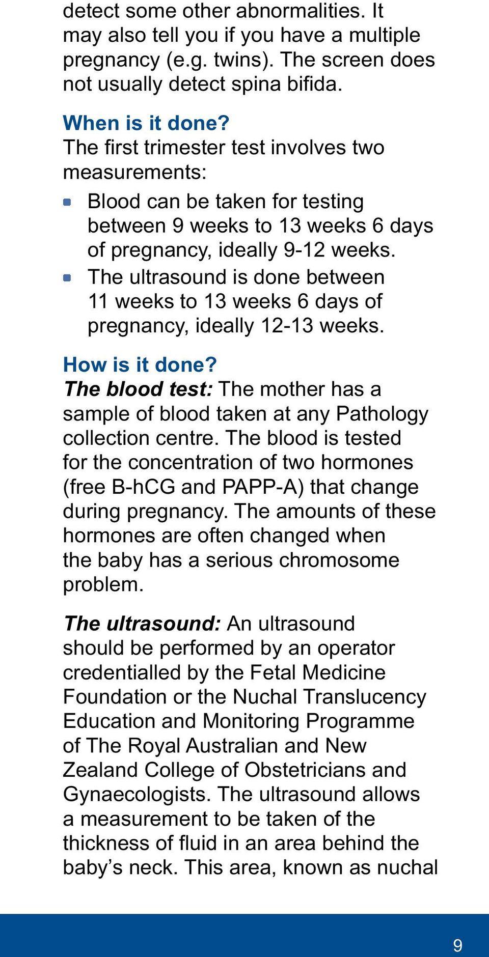 The ultrasound is done between 11 weeks to 13 weeks 6 days of pregnancy, ideally 12-13 weeks. How is it done? The blood test: The mother has a sample of blood taken at any Pathology collection centre.