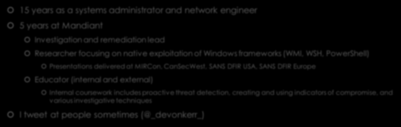 Introduction (/me) 15 years as a systems administrator and network engineer 5 years at Mandiant Investigation and remediation lead Researcher focusing on native exploitation of Windows frameworks