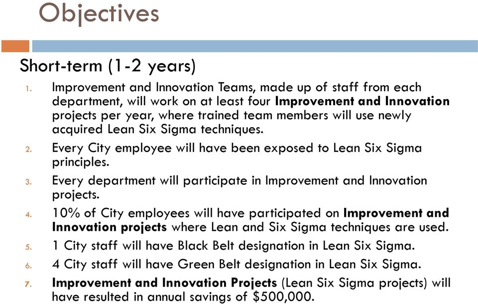 Lean Six Sigma techniques. 2. Every City employee will have been exposed to Lean Six Sigma principles. 3. Every department will participate in Improvement and Innovation projects. 4.
