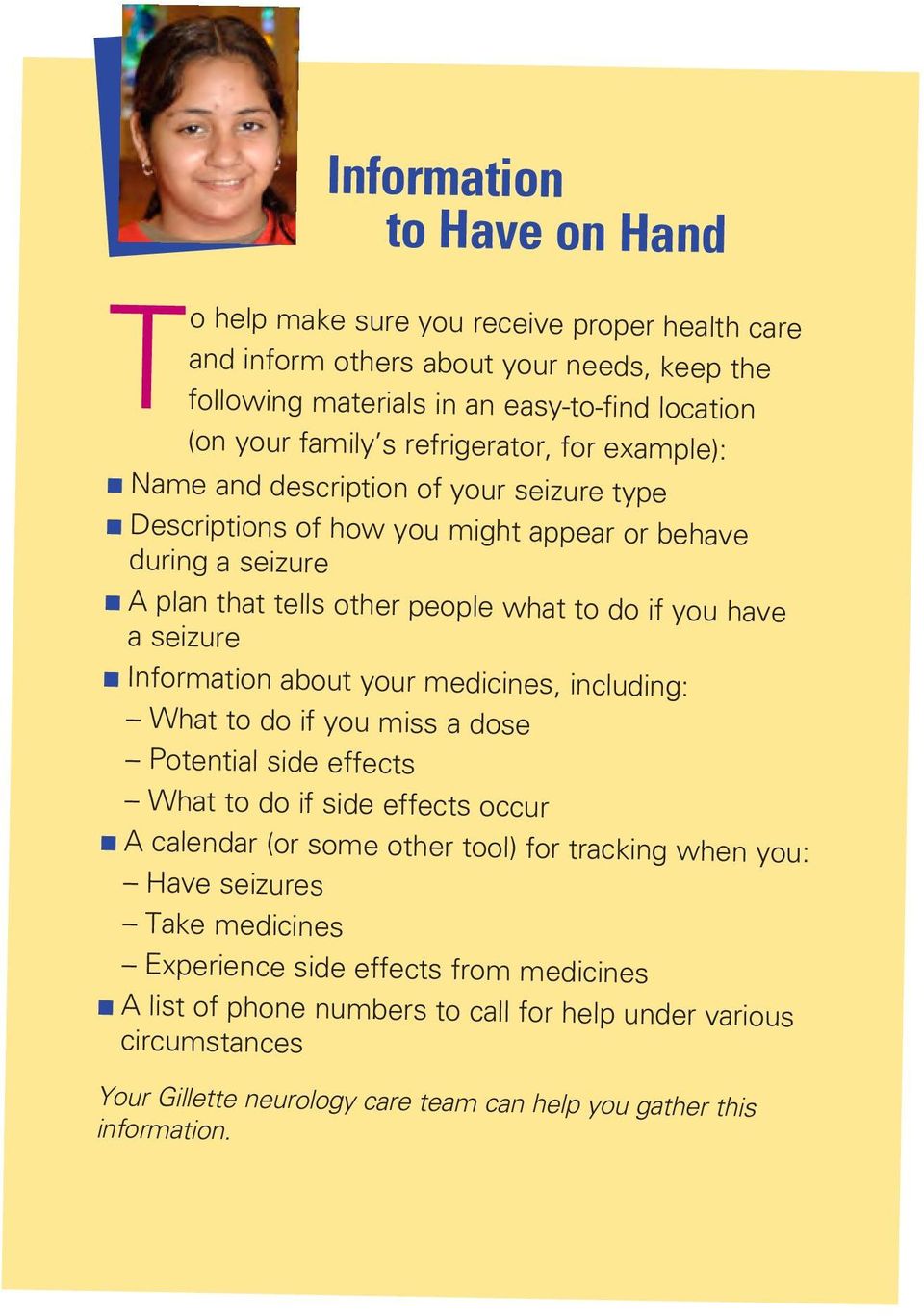 seizure n Information about your medicines, including: What to do if you miss a dose Potential side effects What to do if side effects occur n A calendar (or some other tool) for tracking when you: